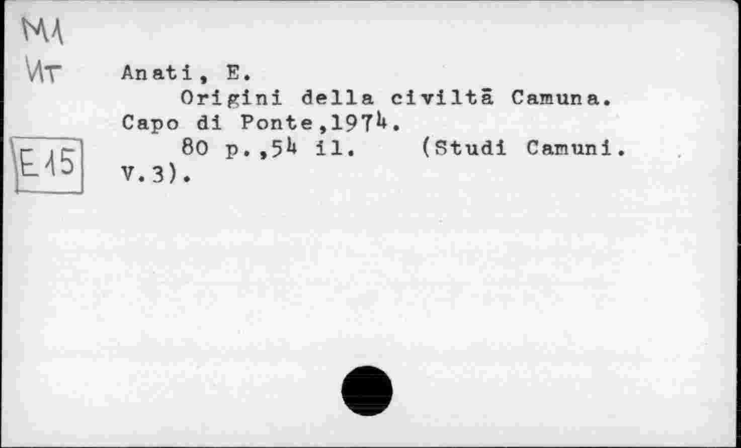 ﻿НА ^Av
Е.А5
An at і , Е.
Origini della civiltâ Camuna. Capo di Ponte,197^.
80 p.,5b il. (Studi Canuni. V.3).